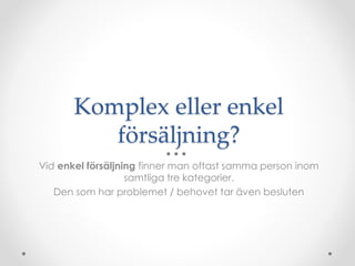 Komplex eller enkel
f?rs?ljning?
Vid enkel f?rs?ljning finner man oftast samma person inom
samtliga tre kategorier.
Den som har problemet / behovet tar ?ven besluten
 