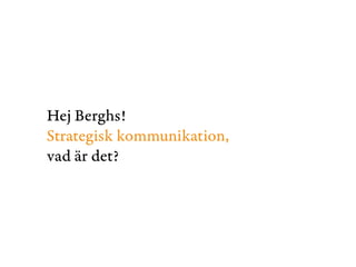 Hej Berghs! 
Strategisk kommunikation, 
vad är det? 
 