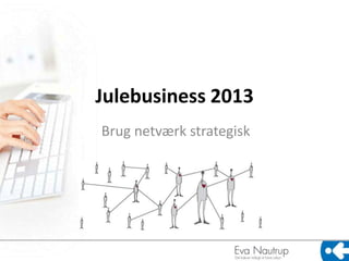 Julebusiness 2013
Brug netværk strategisk

 