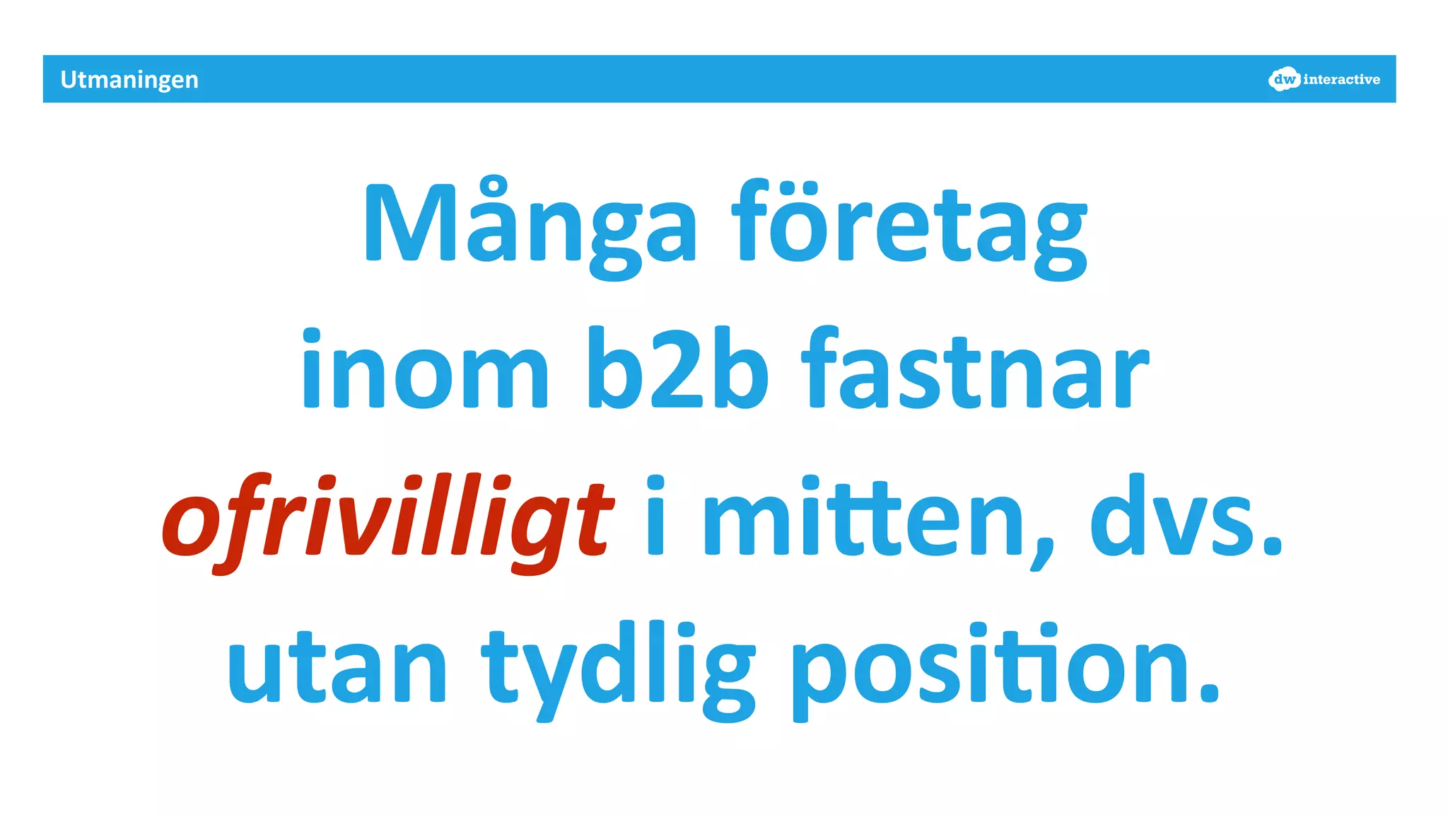 Utmaningen 
Många 
företag 
inom 
b2b 
fastnar 
ofrivilligt 
i 
miHen, 
dvs. 
utan 
tydlig 
posi-on. 
 