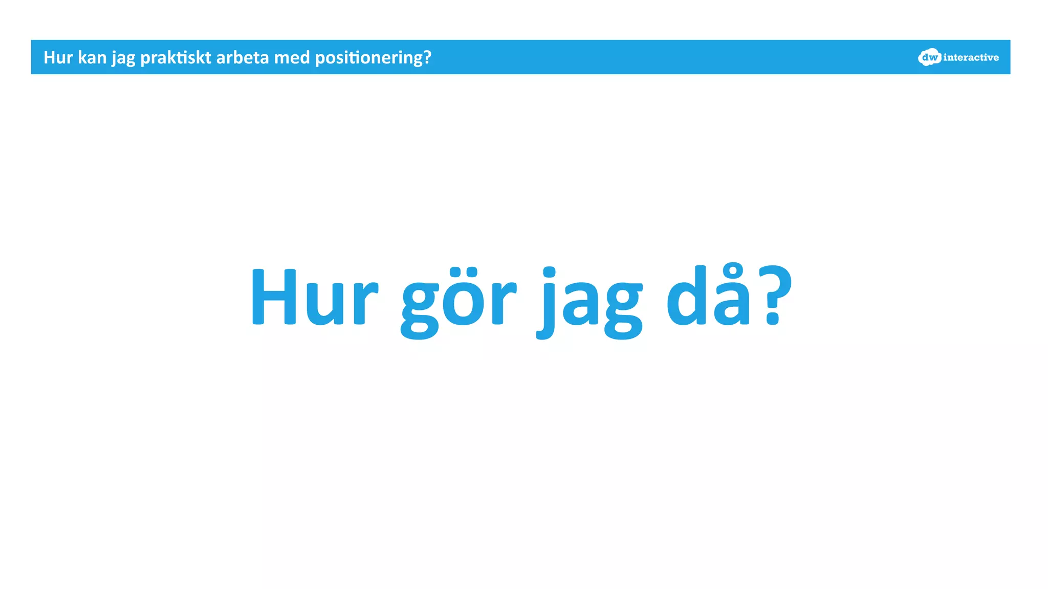Hur 
kan 
jag 
prak-skt 
arbeta 
med 
posi-onering? 
Hur 
gör 
jag 
då? 
 