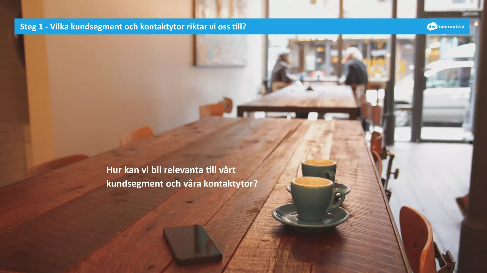 Steg 
1 
-­‐ 
Vilka 
kundsegment 
och 
kontaktytor 
riktar 
vi 
oss 
-ll? 
Hur 
kan 
vi 
bli 
relevanta 
-ll 
vårt 
kundsegment 
och 
våra 
kontaktytor? 
 