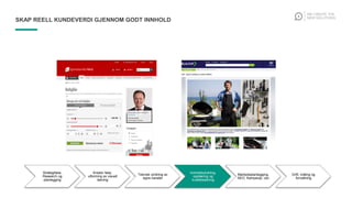Strategifase,
Research og
planlegging
Kreativ fase,
utforming av visuell
løsning
Teknisk utvikling av
egne kanaler
Innholdsutvikling,
opplæring og
kvalitetssikring
Markedsplanlegging,
SEO, Kampanje, osv
Drift, måling og
forvaltning
SKAP REELL KUNDEVERDI GJENNOM GODT INNHOLD
 