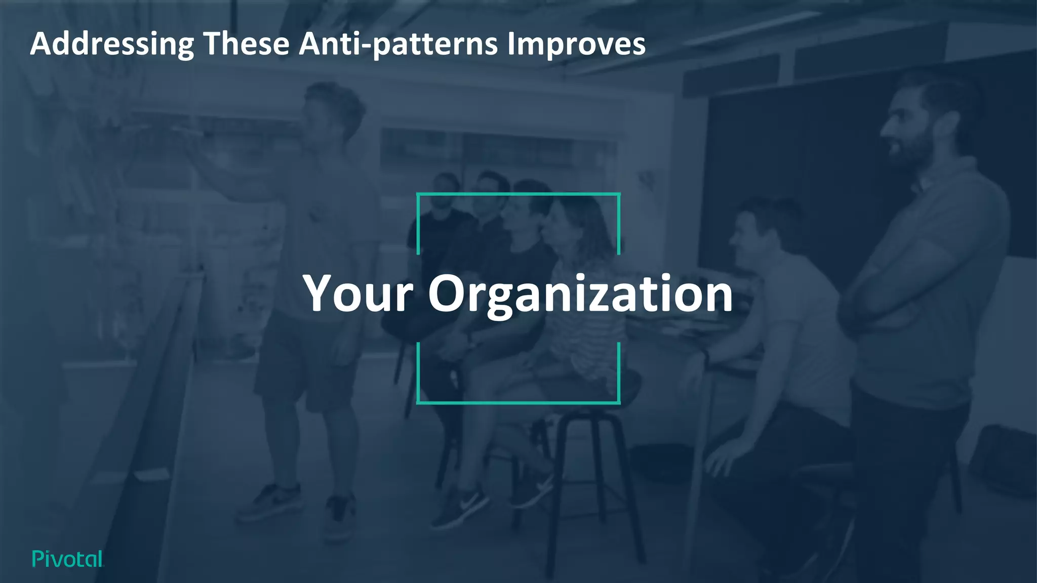 Your Organization
Addressing These Anti-patterns Improves
 