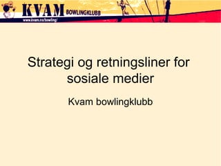 Strategi og retningsliner for
sosiale medier
Kvam bowlingklubb
 