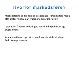 Markedsføring er økonomisk besparende, fordi digitale media
ofte koster mindre enn tradisjonell markedsføring.

I stedet for å kun måle føringer, kan vi måle publikum og
engasjement.

Kunden må læres opp før vi kan forvente at de vil kjøpe
Bedriftens produkter.
 