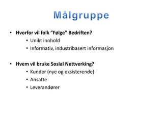 • Hvorfor vil folk ”Følge” Bedriften?
      • Unikt innhold
      • Informativ, industribasert informasjon

• Hvem vil bruke Sosial Nettverking?
     • Kunder (nye og eksisterende)
     • Ansatte
     • Leverandører
 