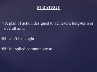 STRATEGY
A plan of action designed to achieve a long-term or
overall aim.
It can’t be taught
It is applied common sense
 