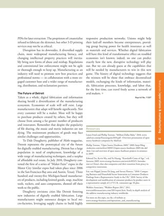 PINs for later extraction. The proprietors of i.materialise   responsive production networks. Unions might help
refused to fabricate the skimmer, but other 3-D printing      their laid-off members become entrepreneurs, provid-
services may not be as ethical.                               ing group buying power for health insurance as well
     Disruption has its downsides. A diversified supply       as materials and services. Whether digital fabrication
chain, more widespread manufacturing literacy, and            will have this kind of transformative effect on troubled
changing intellectual property practices will inevita-        economies isn’t known; indeed, no one can predict
bly bring new forms of abuse and mishap. Regulations          exactly how the new, disruptive technology will play
and conventional law enforcement might not be agile           out. But we can already guess at the capabilities that
or thorough enough to keep up. Manufacturing as an            will be needed by manufacturers to win in this new
industry will need to promote new best practices and          game. The history of digital technology suggests that
professional norms — in collaboration with a more en-         the winners will be those that embrace decentralized
gaged customer base and a wider range of manufactur-          models, exchanging the kinds of information, materi-




                                                                                                                                         features title of the article
                                                                                                                                         features operations & manufacturing
ing, distribution, and reclamation partners.                  als, fabrication processes, knowledge, and labor that,
                                                              for the first time, can travel freely across a network of
The Future of Detroit                                         avid makers. +
Taken as a whole, digital fabrication and information                                                                Reprint No. 11307
sharing herald a diversification of the manufacturing
ecosystem. Economies of scale will still exist. Large
manufacturers that adapt will benefit significantly. Not
every customer will be a maker. Most will be happy
to purchase products created by others, but they will
choose from among a far greater number of producers
and innovators. Remember that despite the popularity
of file sharing, the music and movie industries are not       Resources
dying. The mainstream producers of goods may face
                                                              Limor Fried and Phillip Torrone, “Million Dollar Baby,” 2010, www
similar challenges and opportunities.                         .adafruit.com/pt/fooeastignite2010.pdf : Overview presentation of open
                                                                                                                                         10
                                                                                                                                         53
     To Dale Dougherty, publisher of Make magazine,           source hardware companies by Adafruit.
Detroit represents the prototypical city of the future        Phillip Torrone, “Open Source Hardware 2009,” 2009, http://blog
for digitally enabled manufacturing. Detroit has a large      .makezine.com/archive/2009/12/open-source-hardware-2009-the-def
                                                              .htm: List and overview of open source hardware projects in existence
population in need of employment, knowledge of a              in 2009.
wide range of manufacturing techniques, and a surplus
                                                              Edward Tse, Kevin Ma, and Yu Huang, “Knockoffs Come of Age,” s+b,
of affordable real estate. In July 2010, Dougherty con-       Autumn 2009, www.strategy-business.com/article/09315: Introduc-
vened the first of a series of “Maker Faire” expos in the     tion to China’s shan zhai companies and their transition from piracy to
                                                              competitive innovation.
Motor City (similar expos had taken place since 2006
in the San Francisco Bay area and Austin, Texas). Three       Eric von Hippel, Jeroen De Jong, and Steven Flowers, “2010: Compar-
                                                              ing Business and Household Sector Innovation in Consumer Products:
hundred and twenty-five Michigan-based manufactur-            Findings from a Representative Study in the UK,” 2010: Survey of the
ers of products, including knitted goods, soap, machine       development and modification of consumer products by product users in
tools, rockets, and auto components, showed off their         a representative sample of 1,173 U.K. consumers age 18-plus.

work to the public.                                           Wohlers Associates, “Wohlers Report 2011,” 2011,
                                                              www.wohlersassociates.com/2011report.htm: Yearly in-depth analysis of
     Dougherty envisions cities like Detroit fostering        the additive manufacturing industry worldwide.
new industries of digitally enabled fabrication. Large
                                                              For more on this topic, see the s+b website at:
manufacturers might outsource designs to local mi-            www.strategy-business.com/operations_and_manufacturing.
cro-factories, leveraging supply chains to build highly
 