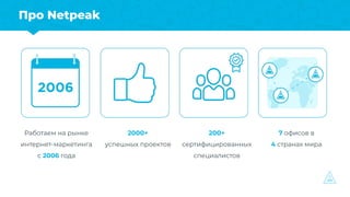Про Netpeak
Работаем на рынке
интернет-маркетинга
с 2006 года
2000+
успешных проектов
200+
сертифицированных
специалистов
...