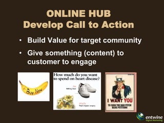ONLINE HUB
 Develop Call to Action
• Build Value for target community
• Give something (content) to
  customer to engage
 