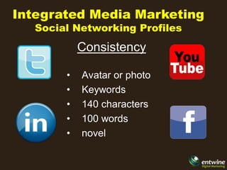 Integrated Media Marketing
   Social Networking Profiles
            Consistency

        •   Avatar or photo
        •   Keywords
        •   140 characters
        •   100 words
        •   novel
 