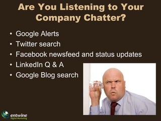 Are You Listening to Your
       Company Chatter?
•   Google Alerts
•   Twitter search
•   Facebook newsfeed and status updates
•   LinkedIn Q & A
•   Google Blog search
 