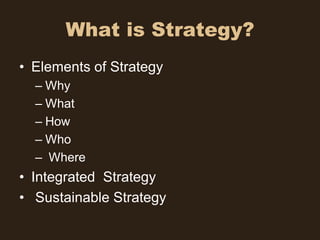 What is Strategy?
• Elements of Strategy
  – Why
  – What
  – How
  – Who
  – Where
• Integrated Strategy
• Sustainable Strategy
 