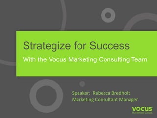 Strategize for Success
With the Vocus Marketing Consulting Team
Speaker: Rebecca Bredholt
Marketing Consultant Manager
 