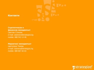 Контакти Стратегически и  финансов мениджмънт  Светлан Станоев e-mail: sstanoev@strategize.bg mobile: 088 943 14 40 Маркетинг  мениджмънт  Цветелина Тенева e-mail: tzteneva@strategize.bg mobile: 088  867   60   65 