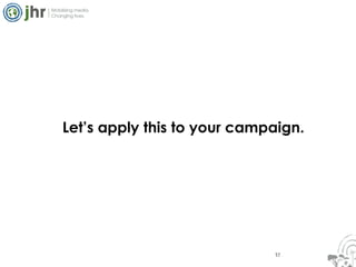 17 Let’s apply this to your campaign.  