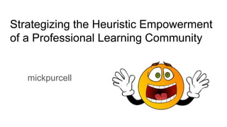 Strategizing the Heuristic Empowerment
of a Professional Learning Community
mickpurcell
 