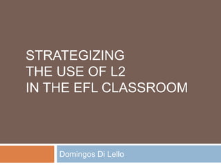 STRATEGIZING
THE USE OF L2
IN THE EFL CLASSROOM
Domingos Di Lello
 