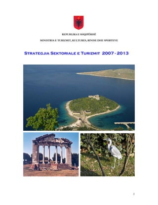 REPUBLIKA E SHQIPËRISË

      MINISTRIA E TURIZMIT, KULTURES, RINISE DHE SPORTEVE




Strategjia Sektoriale e Turizmit 2007 - 2013




                                                            1
 