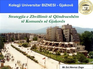 Strategjia e Zhvillimit të Qëndrueshëm të Komunës së Gjakovës   Kolegji Universitar BIZNESI - Gjakovë   Mr.Sci.Nevruz Zogu 