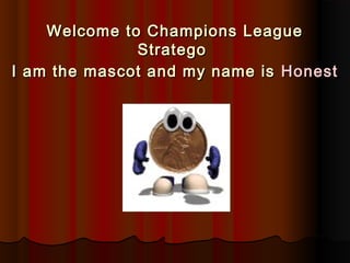 Welcome to Champions League
Stratego
I am the mascot and my name is Honest

 
