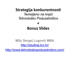 Strategija	
  konkurentnos/	
  
Temeljeno na knjizi
Tehnološko Poduzetništvo
+	
  
Bonus	
  Slides	
  
	
  
MSc Sergej Lugović MBA
http://studiraj.tvz.hr/
http://www.tehnoloskopoduzetnistvo.com/
 