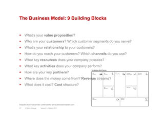 The Business Model: 9 Building Blocks
§  What‘s your value proposition?
§  Who are your customers? Which customer segmen...