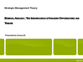 External Analysis : The Identification of Industry Opportunities and Threats Presented by Group (6) Strategic Management Theory 