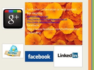 For further information or help contact:
Bev Hepting
bevhepting@mac.com
http://www.communityengagement.co.uk
http://www.3rdsectortoolbox.com
Facebook
http://www.facebook.com/notforprofitso
cialfunding
 
