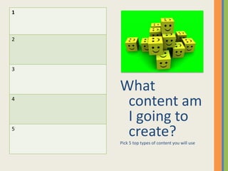 1



2




3


    What
4
     content am
     I going to
5
     create?
    Pick 5 top types of content you will use
 