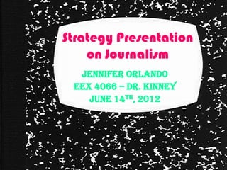 Strategy Presentation
    on Journalism
  Jennifer Orlando
 EEX 4066 – Dr. Kinney
    June 14th, 2012
 