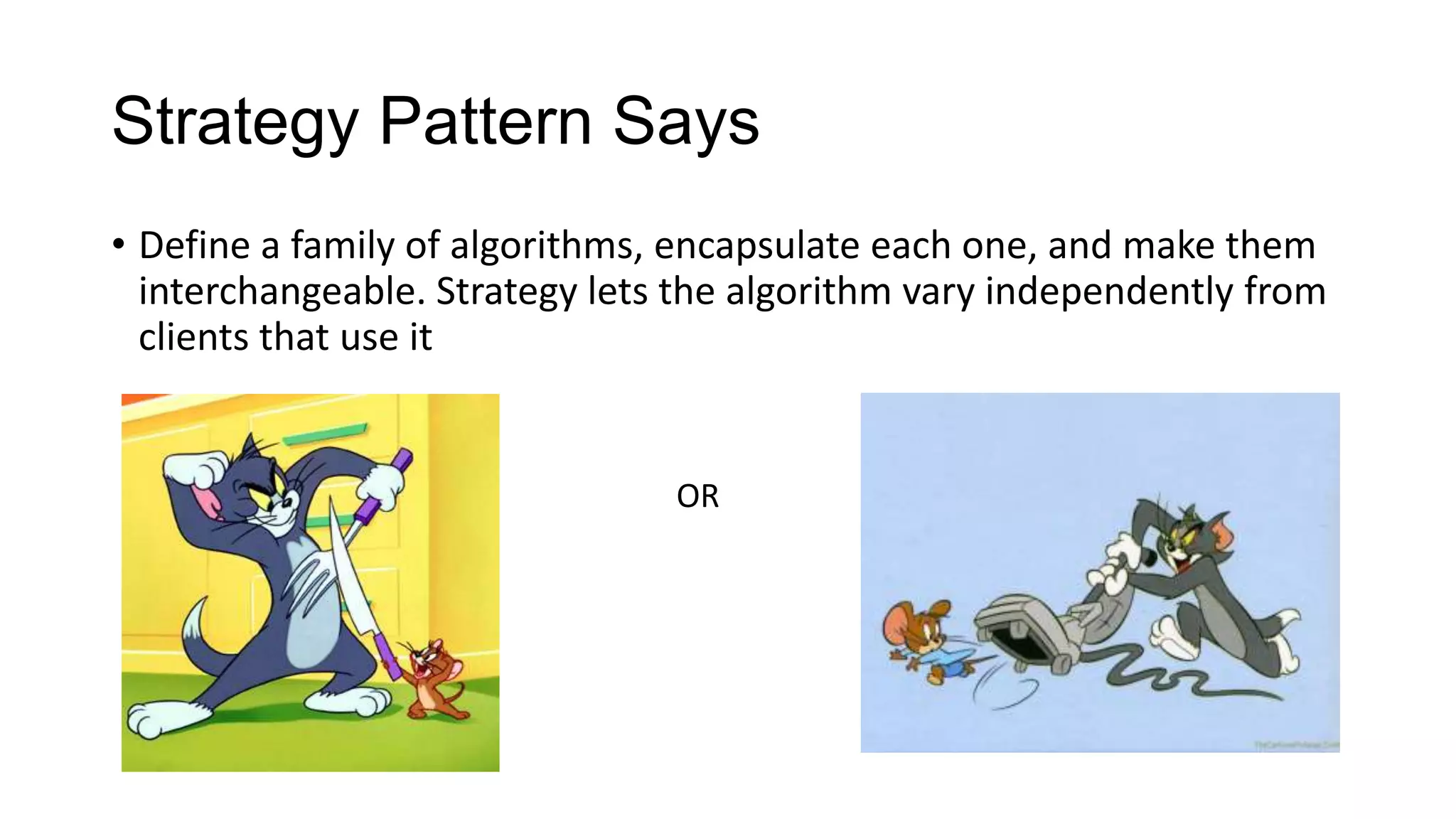 Strategy Pattern Says
• Define a family of algorithms, encapsulate each one, and make them
  interchangeable. Strategy lets the algorithm vary independently from
  clients that use it


                                OR
 