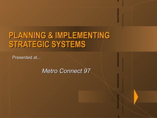 PLANNING & IMPLEMENTINGPLANNING & IMPLEMENTING
STRATEGIC SYSTEMSSTRATEGIC SYSTEMS
Presented at...Presented at...
Metro Connect 97Metro Connect 97
 