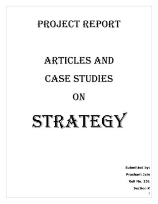 Project REPORT
ARTICLES AND
Case Studies
On

STRATEGY
Submitted by:
Prashant Jain
Roll No. 251
Section K
1

 