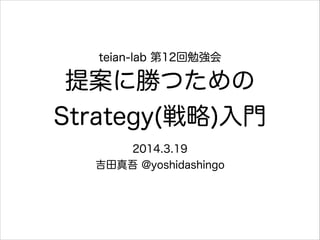teian-lab 第12回勉強会
提案に勝つための
Strategy(戦略)入門
2014.3.19
吉田真吾 @yoshidashingo
 