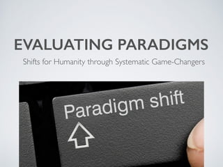 EVALUATING PARADIGMS
Shifts for Humanity through Systematic Game-Changers
 