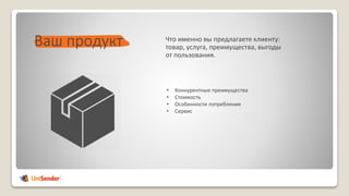 Ваш продукт
• Конкурентные преимущества
• Стоимость
• Особенности потребления
• Сервис
Что именно вы предлагаете клиенту:
товар, услуга, преимущества, выгоды
от пользования.
 