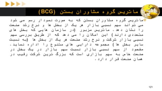 ‫ماتریس‬‫گروه‬‫بستن‬ ‫مشاوران‬(BCG)
‫ماتریس‬‫گروه‬‫مشاوران‬‫بستن‬‫که‬‫به‬‫صورت‬‫نمودار‬‫رسم‬‫می‬‫شود‬
‫می‬‫تواند‬‫سهم‬‫نسبی‬‫بازار‬‫هر‬‫یک‬‫از‬‫بخش‬‫ها‬‫و‬‫نرخ‬‫رشد‬‫صنعت‬
‫را‬‫نشان‬‫دهد‬.‫ماتریس‬‫مزبور‬(‫در‬‫سازمان‬‫هایی‬‫که‬‫بخش‬‫های‬
‫متعددی‬‫دارند‬)‫این‬‫امکان‬‫را‬‫می‬‫دهد‬‫که‬‫از‬‫طریق‬‫بررسی‬‫سهم‬
‫نسبی‬‫بازار‬‫شرکت‬‫و‬‫نرخ‬‫رشد‬‫صنعت‬‫هر‬‫یک‬‫از‬‫بخش‬‫ها‬(‫به‬‫نسبت‬
‫سایر‬‫بخش‬‫ها‬)‫مجموعه‬‫دارایی‬‫های‬‫متنوع‬‫را‬‫اداره‬‫نماید‬.
‫مقصود‬‫از‬‫سهم‬‫نسبی‬‫بازار‬‫نسبت‬‫سهم‬‫بازار‬‫در‬‫یک‬‫بخش‬‫در‬
‫صنعت‬‫خاص‬‫به‬‫سهم‬‫بازاری‬‫است‬‫که‬‫بزرگ‬‫ترین‬‫شرکت‬‫رقیب‬‫در‬
‫همان‬‫صنعت‬‫قرار‬‫دارد‬.
121
 