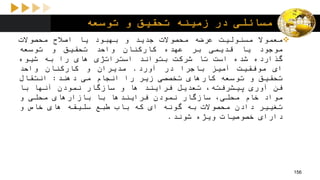 ‫توسعه‬ ‫و‬ ‫تحقیق‬ ‫زمینه‬ ‫در‬ ‫مسائلی‬
‫معموال‬‫مسئولیت‬‫عرضه‬‫محصوالت‬‫جدید‬‫و‬‫بهبود‬‫یا‬‫اصالح‬‫محصوالت‬
‫موجود‬‫یا‬‫قدیمی‬‫بر‬‫عهده‬‫کارکنان‬‫واحد‬‫تحقیق‬‫و‬‫توسعه‬
‫گذارده‬‫شده‬‫است‬‫تا‬‫شرکت‬‫بتواند‬‫استراتژی‬‫های‬‫را‬‫به‬‫شیوه‬
‫ای‬‫موفقیت‬‫آمیز‬‫باجرا‬‫در‬‫آورد‬.‫مدیران‬‫و‬‫کارکنان‬‫واحد‬
‫تحقیق‬‫و‬‫توسعه‬‫کارهای‬‫تخصصی‬‫زیر‬‫را‬‫انجام‬‫می‬‫دهند‬:‫انتقال‬
‫فن‬‫آوری‬،‫پیشرفته‬‫تعدیل‬‫فرایند‬‫ها‬‫و‬‫سازگار‬‫نمودن‬‫آنها‬‫با‬
‫مواد‬‫خام‬،‫محلی‬‫سازگار‬‫نمودن‬‫فرایندها‬‫با‬‫بازارهای‬‫محلی‬‫و‬
‫تغییر‬‫دادن‬‫محصوالت‬‫به‬‫گونه‬‫ای‬‫که‬‫باب‬‫طبع‬‫سلیقه‬‫های‬‫خاص‬‫و‬
‫دارای‬‫خصوصیات‬‫ویژه‬‫شوند‬.
156
 