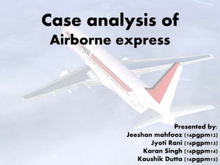 Case analysis of
Airborne express
Presented by:
Jeeshan mahfooz (16pgpm12)
Jyoti Rani (16pgpm13)
Karan Singh (16pgpm14)
Kaushik Dutta (16pgpm15)
 
