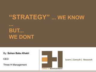 Learn | Consult | Research
“STRATEGY” ... WE KNOW
...
BUT...
WE DONT
By: Sohan Babu Khatri
CEO
Three H Management
 