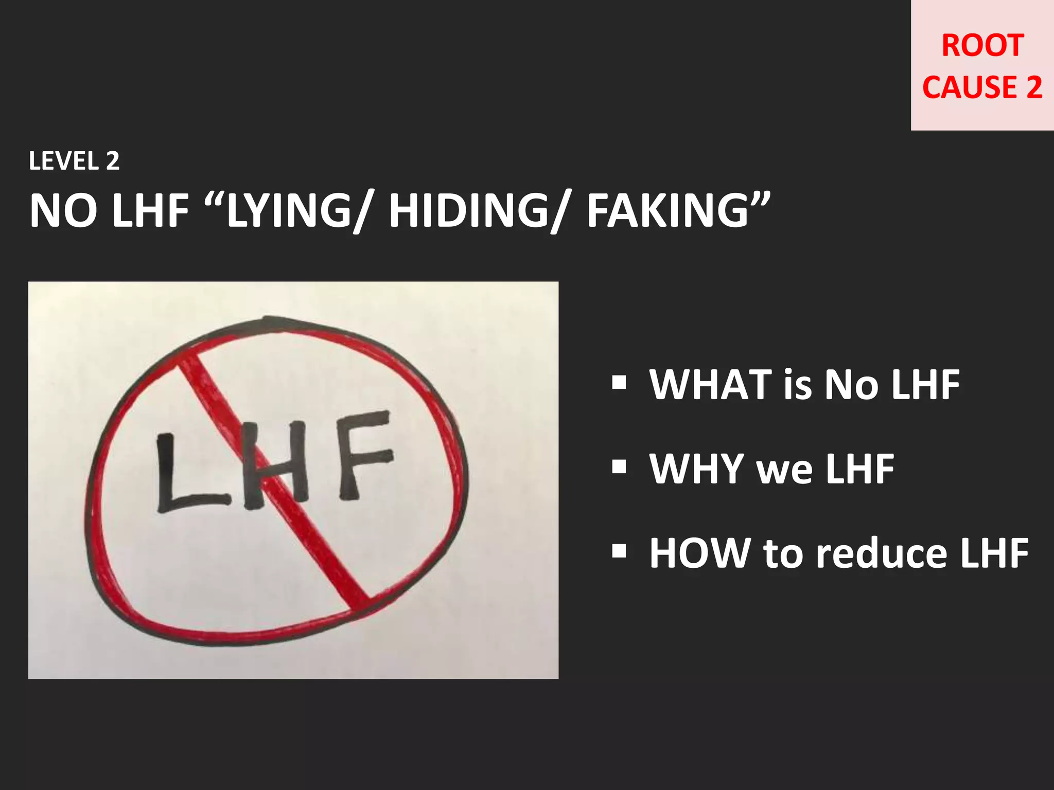 LEVEL 2
NO LHF “LYING/ HIDING/ FAKING”
 WHAT is No LHF
 WHY we LHF
 HOW to reduce LHF
ROOT
CAUSE 2
 