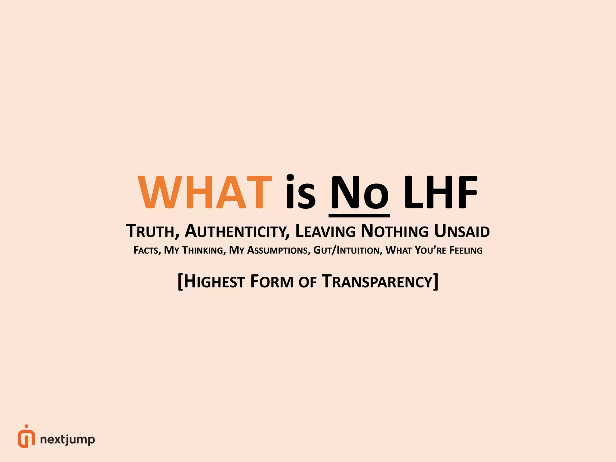 WHAT is No LHF
TRUTH, AUTHENTICITY, LEAVING NOTHING UNSAID
FACTS, MY THINKING, MY ASSUMPTIONS, GUT/INTUITION, WHAT YOU’RE FEELING
[HIGHEST FORM OF TRANSPARENCY]
 
