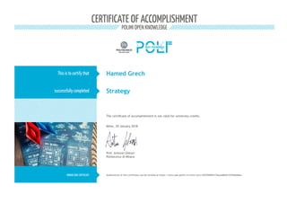 CERTIFICATE OF ACCOMPLISHMENT
POLIMI OPEN KNOWLEDGE
This is to certify that
successfully completed
HONOR CODE CERTIFICATE
The certificate of accomplishment is not valid for university credits.
Prof. Antonio Ghezzi
Politecnico di Milano
Hamed Grech
Strategy
Milan, 29 January 2018
Authenticity of this certificate can be verified at https://www.pok.polimi.it/certs/cert/e5f29289d5174ac6a80a61247bbdd6ee
 