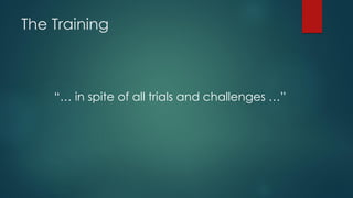 The Training
“… in spite of all trials and challenges …”
 