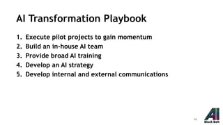 AI Transformation Playbook
1. Execute pilot projects to gain momentum
2. Build an in-house AI team
3. Provide broad AI training
4. Develop an AI strategy
5. Develop internal and external communications
10
 