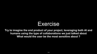 Exercise
Try to imagine the end product of your project, leveraging both AI and
humans using the type of collaborations we just talked about
What would the user be the most sensitive about ?
114
 
