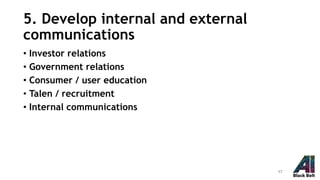 5. Develop internal and external
communications
• Investor relations
• Government relations
• Consumer / user education
• Talen / recruitment
• Internal communications
17
 