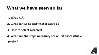 What we have seen so far
1. What is AI
2. What can AI do and what it can’t do
3. How to select a project
4. What are the steps necessary for a first successful ML
project
2
 